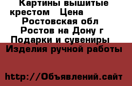 Картины вышитые крестом › Цена ­ 2 500 - Ростовская обл., Ростов-на-Дону г. Подарки и сувениры » Изделия ручной работы   